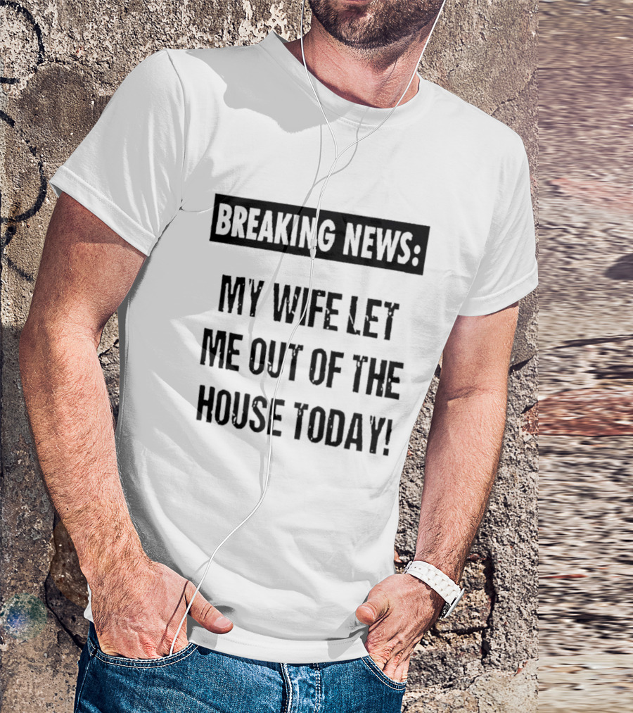Breaking News My Wife Let Me Out Of The House Today T-Shirt