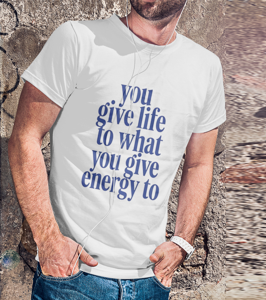 You Give Life To What You Give Energy To Positive Motivational T-Shirt