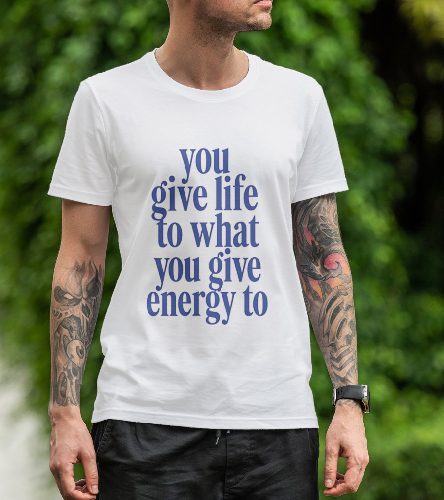 You Give Life To What You Give Energy To Positive Motivational T-Shirt