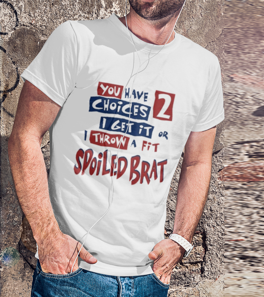You Have Choices 2 I Get It Or I Throw A Fit Spoiled Brat T-Shirt