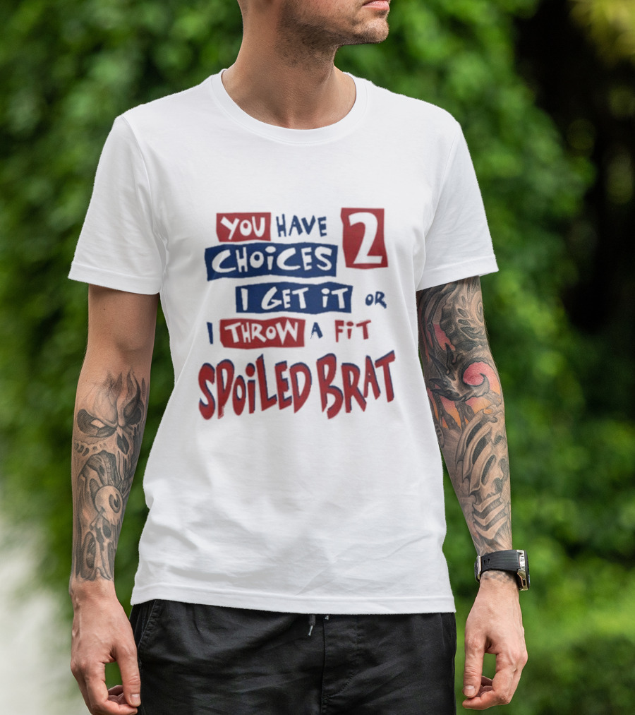 You Have Choices 2 I Get It Or I Throw A Fit Spoiled Brat T-Shirt