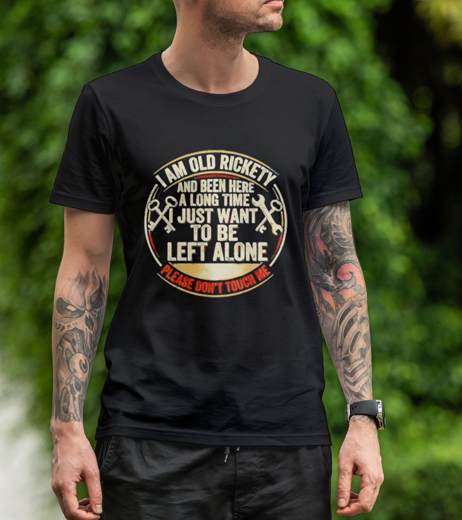 I'm Sorry, I Am Old Rickety Been Here A Long Time I Just Want To Be Left Alone Please Don't Touch Me T-Shirt