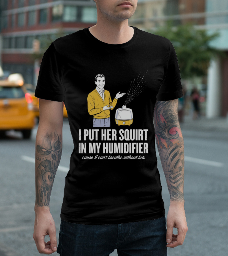 I Put Her Squirt In My Humidifier Cause I Can't Breathe Without Her T-Shirt