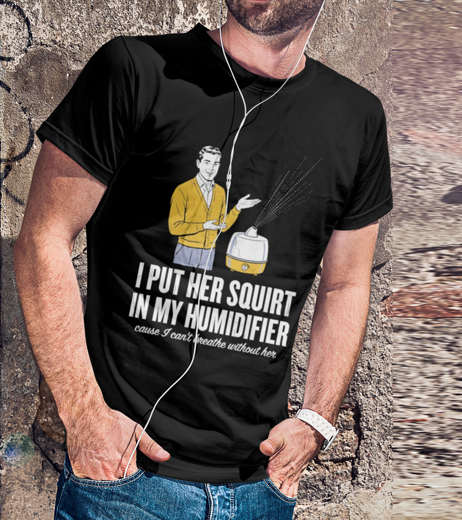 I Put Her Squirt In My Humidifier Cause I Can't Breathe Without Her T-Shirt