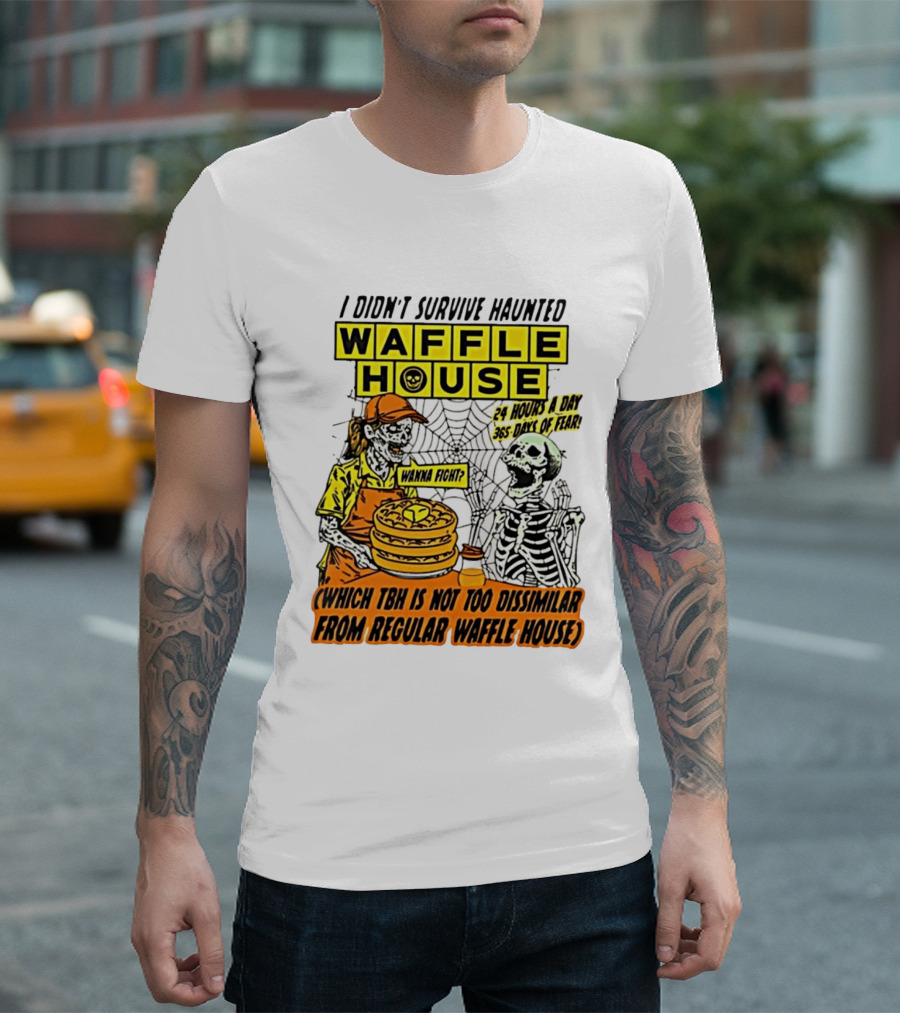 I Didnt Survive Haunted Waffle House 24 Hours A Day 365 Days Of Fear Tbh Not Too Dissimilar From Regular T-Shirt