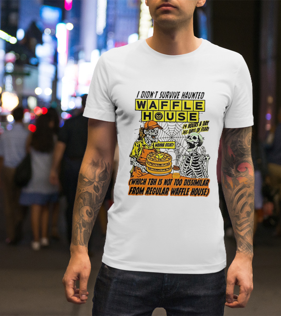 I Didnt Survive Haunted Waffle House 24 Hours A Day 365 Days Of Fear Tbh Not Too Dissimilar From Regular T-Shirt