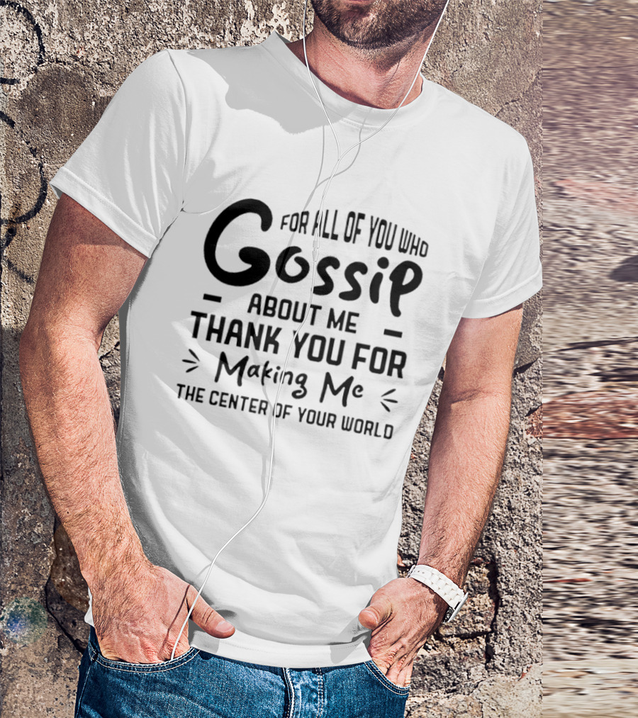 For All Of You Who Gossip About Me Thank You For Making Me The Center Of Your World T-Shirt