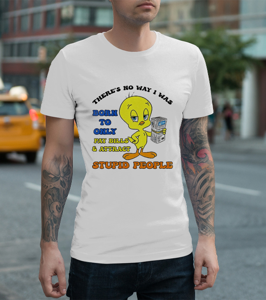 There's No Way I Was Born To Only Pay Bills And Attract Stupid People Tweety Bird T-Shirt