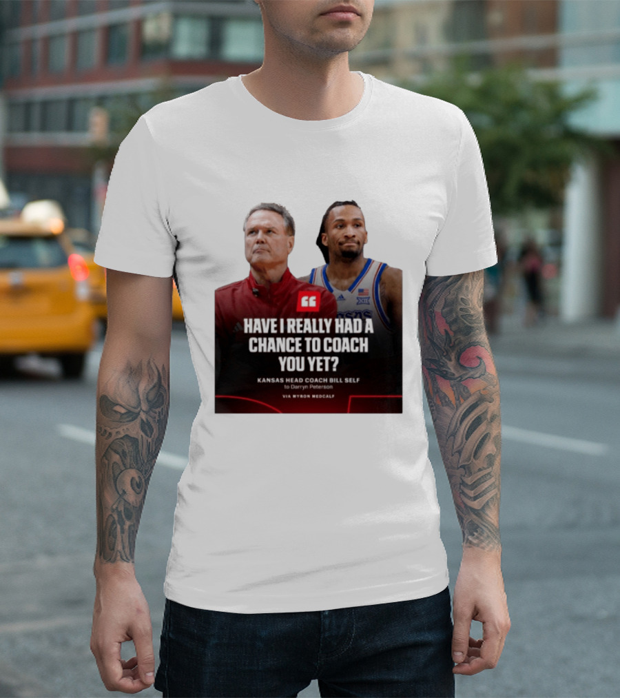 Have I Really Had A Chance To Coach You Yet Kansas Head Coach Bill Self To Darryn Peterson T-Shirt
