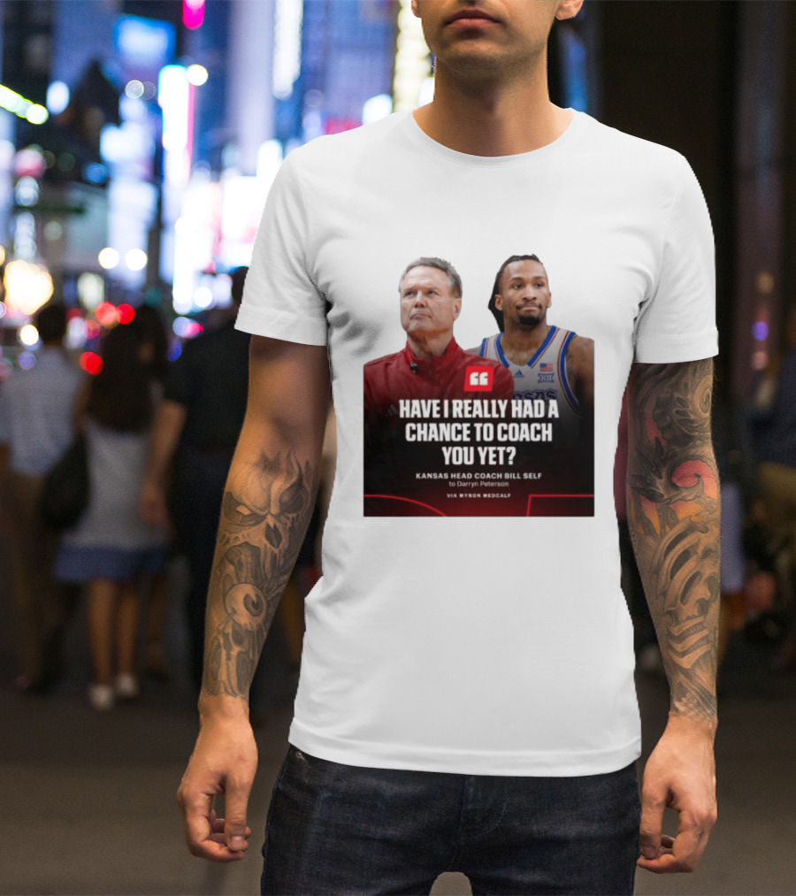 Have I Really Had A Chance To Coach You Yet Kansas Head Coach Bill Self To Darryn Peterson T-Shirt