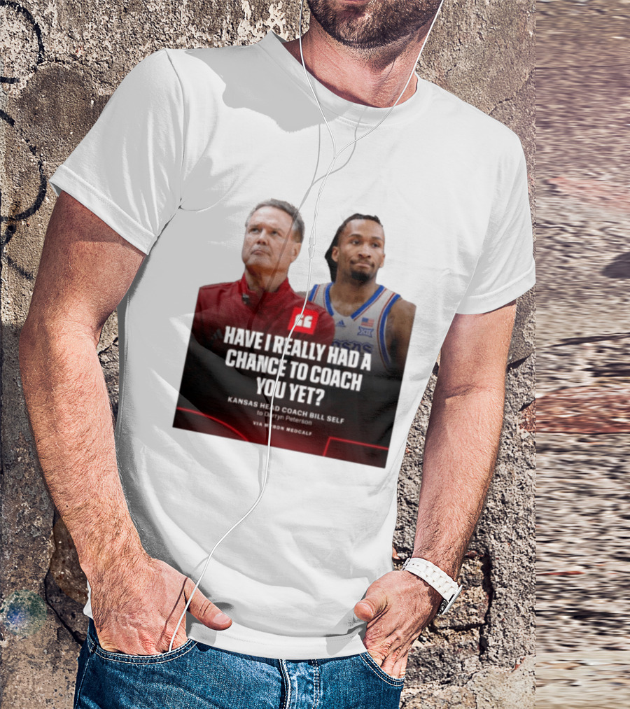 Have I Really Had A Chance To Coach You Yet Kansas Head Coach Bill Self To Darryn Peterson T-Shirt