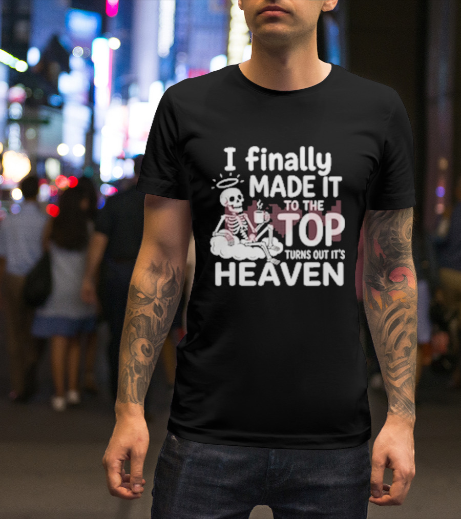 I Finally Made It To The Top Turns Out It's Heaven Skeleton T-Shirt