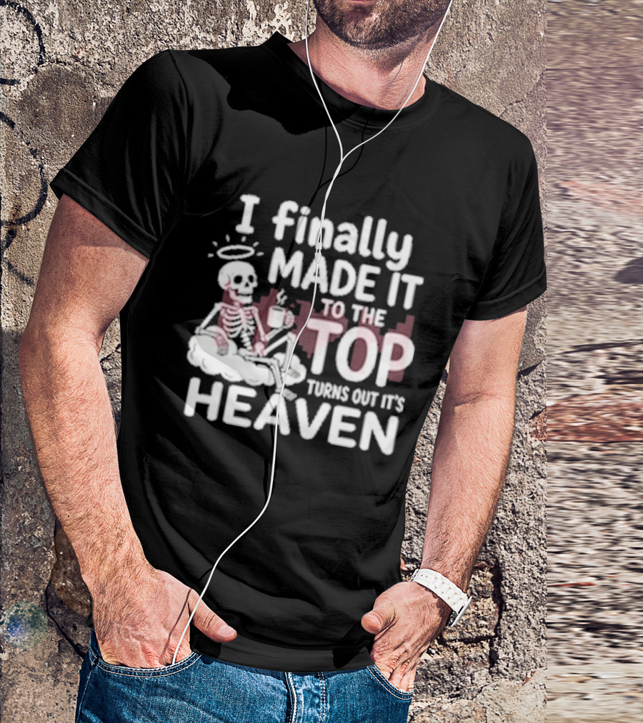 I Finally Made It To The Top Turns Out It's Heaven Skeleton T-Shirt
