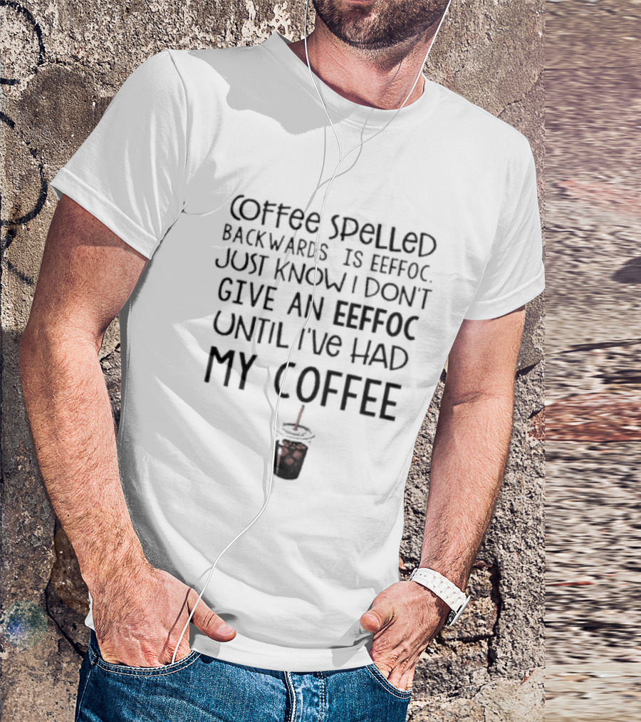 Coffee Spelled Backwards Is Eeffoc Just Know I Don't Give An Eeffoc Until I've Had My Coffee T-Shirt