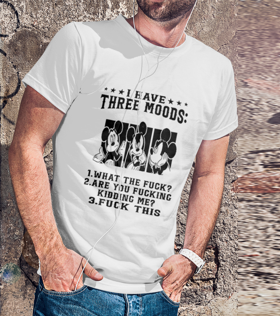 I Have Three Moods What The Fuck Are You Fucking Kidding Me Fuck This T-Shirt