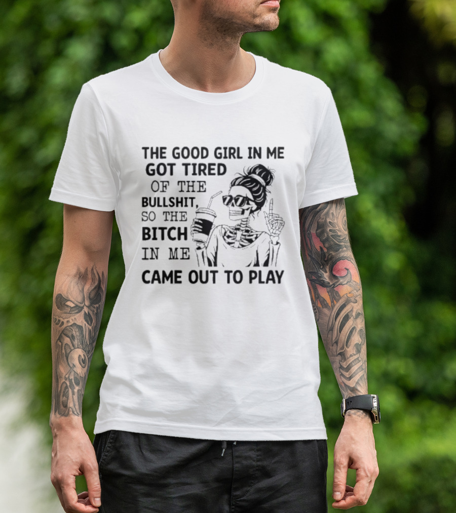 The Good Girl In Me Got Tired So The Bitch In Me Came Out To Play Skeleton T-Shirt