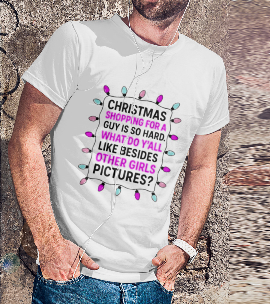 Christmas Shopping For A Guy Is So Hard What Do Yall Like Besides Other Girls Pictures T-Shirt