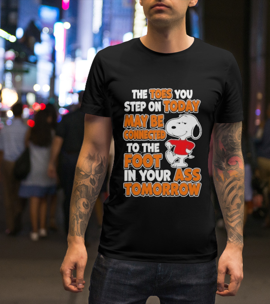 Snoopy Sarcasm The Toes You Step On Today May Be Connected To The Foot In Your Ass Tomorrow T-Shirt