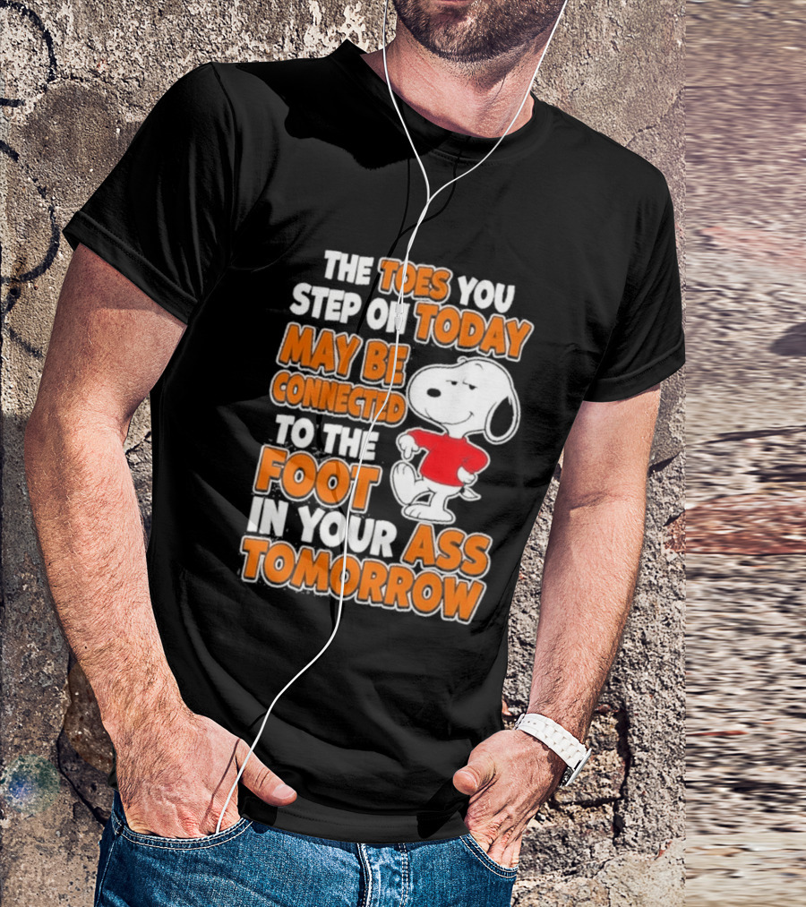 Snoopy Sarcasm The Toes You Step On Today May Be Connected To The Foot In Your Ass Tomorrow T-Shirt