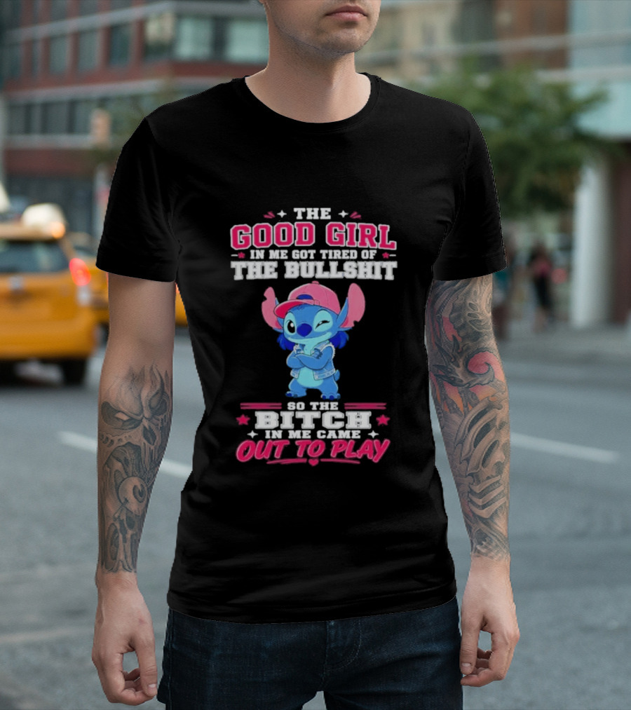 The Good Girl In Me Got Tired Of The Bullshit So The Bitch In Me Came Out To Play Stitch Disney T-Shirt