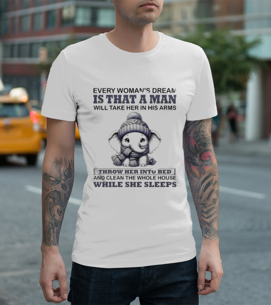Elephant Every Woman's Dream Is That A Man Will Throw Her Into Bed Clean The Whole House While She Sleeps T-Shirt