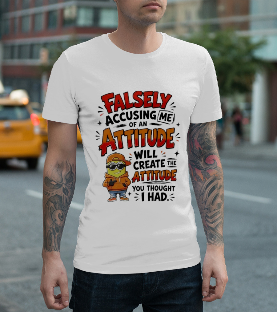 Falsely Accusing Me Of An Attitude Will Create The Attitude You Thought I Had T-Shirt