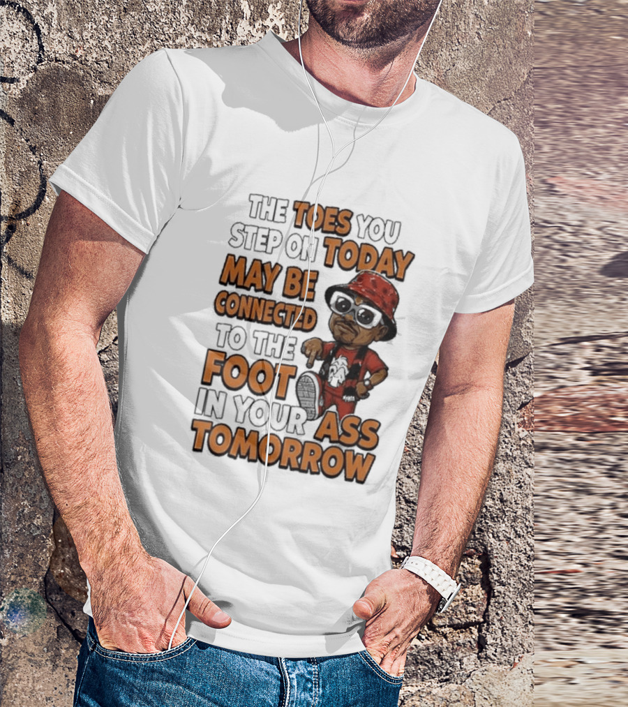 The Toes You Step On Today May Be Connected To The Foot In Your Ass Tomorrow Cartoon T-Shirt