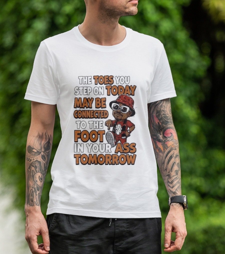 The Toes You Step On Today May Be Connected To The Foot In Your Ass Tomorrow Cartoon T-Shirt