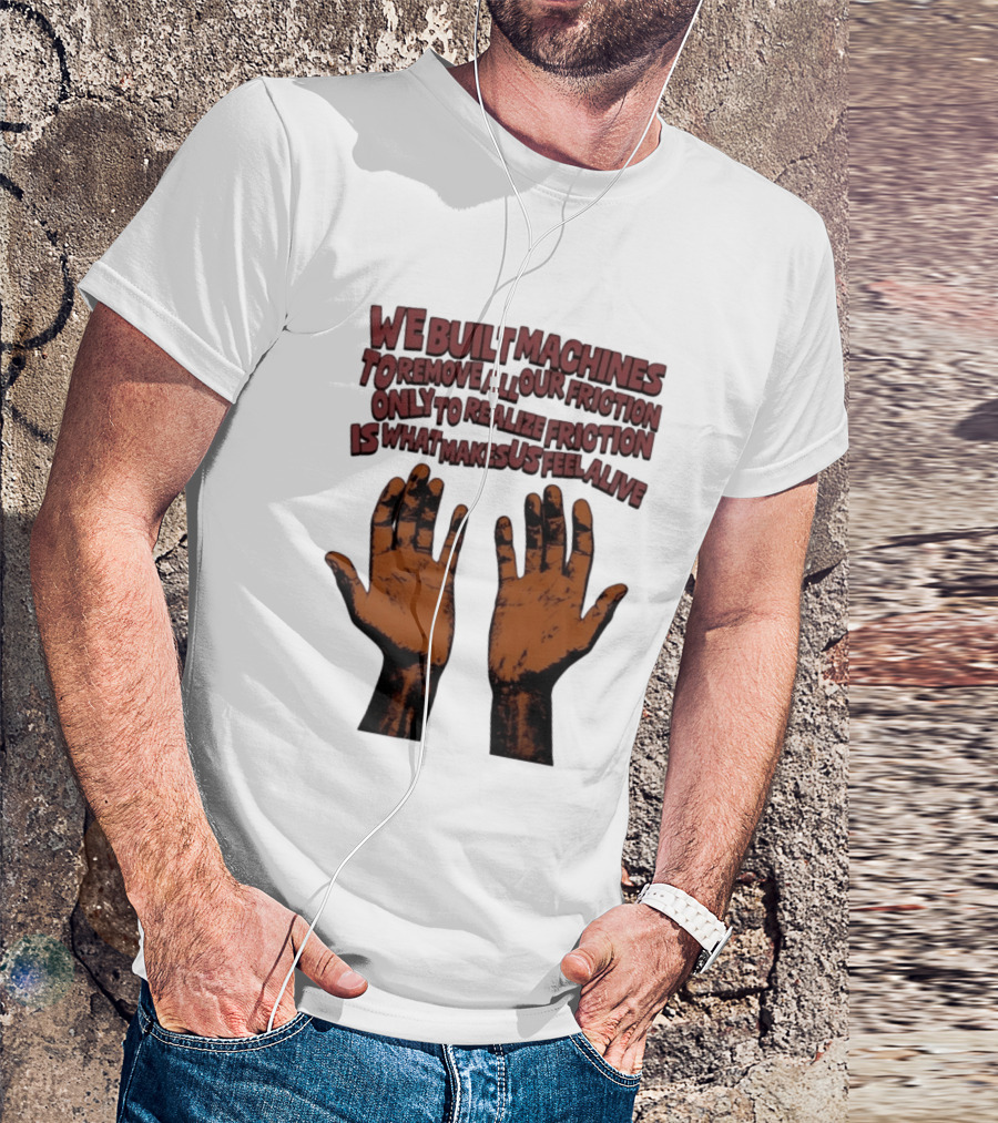 We Built Machines To Remove All Our Friction Only To Realize Friction Is What Makes Us Feel Alive Hands T-Shirt
