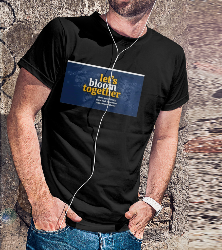 Let's Bloom Together Plant A Seed Today Come Back Tomorrow And See Your Flower T-Shirt