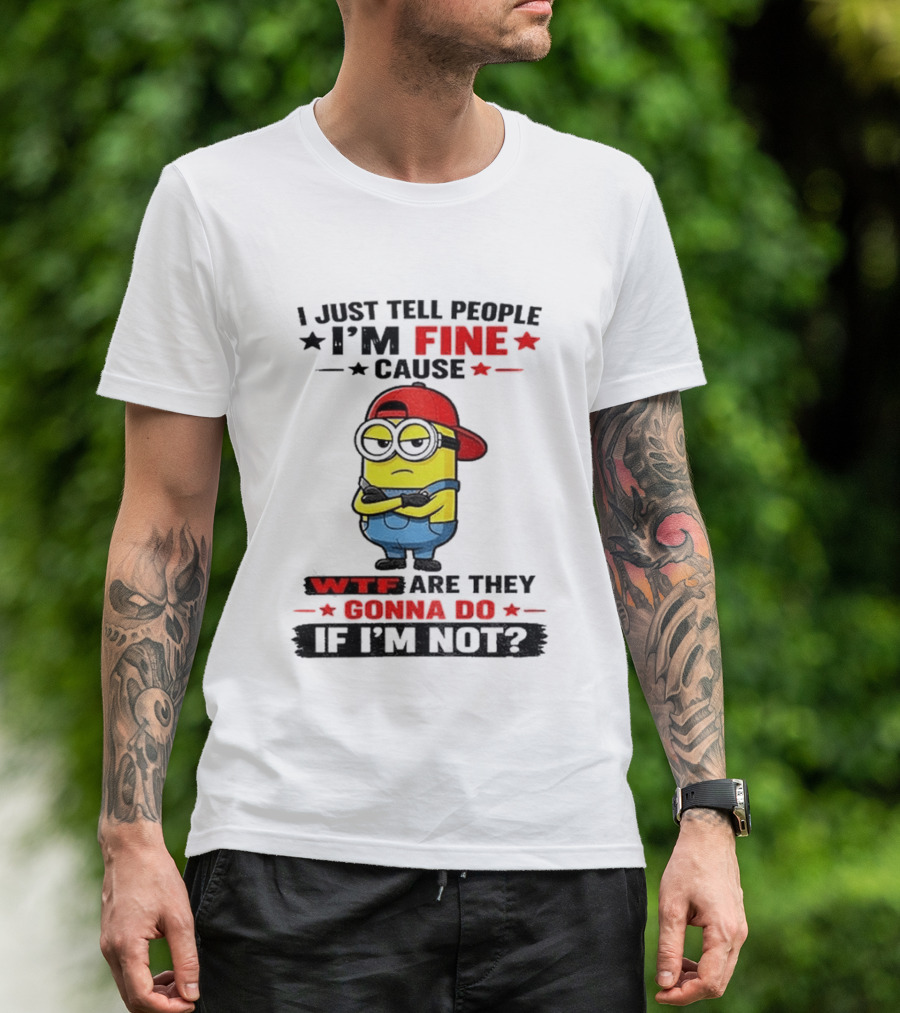 Minion I Just Tell People I'm Fine Cause WTF Are They Gonna Do If I'm Not T-Shirt