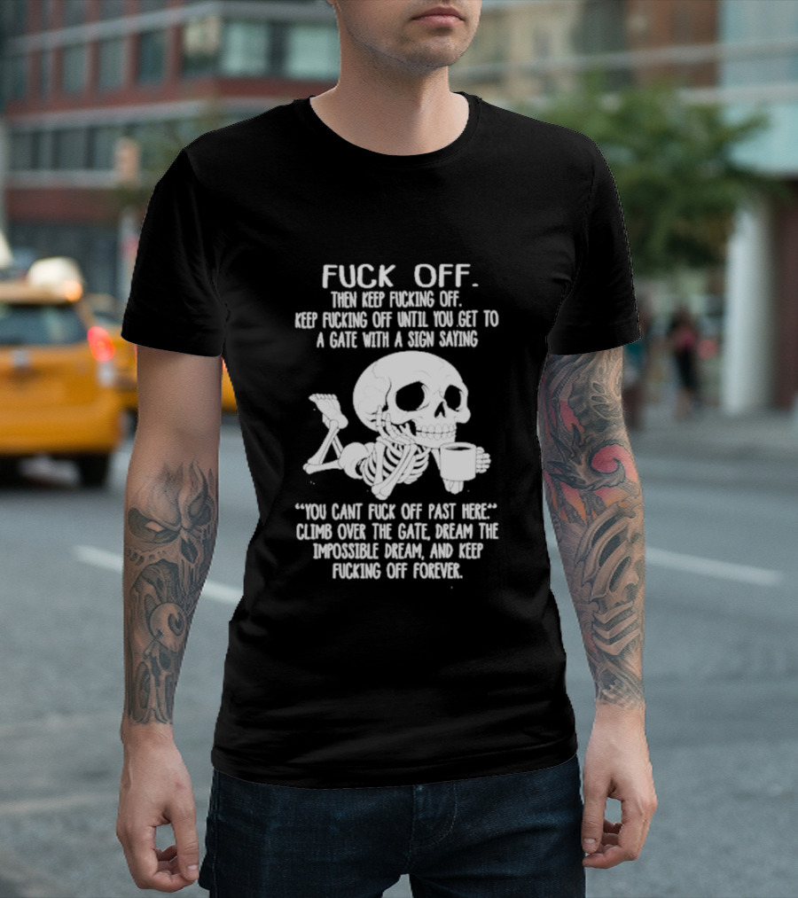 Fuck Off Keep Fucking Off Until You Get To A Gate With A Sign Saying You Can't Fuck Off Past Here Climb Over The Gate T-Shirt