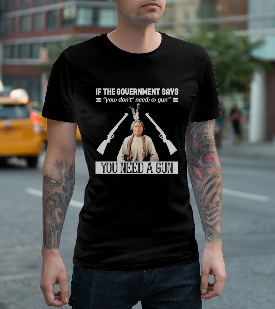 If The Government Says You Don't Need A Gun You Need A Gun Native American Chief And Rifles T-Shirt