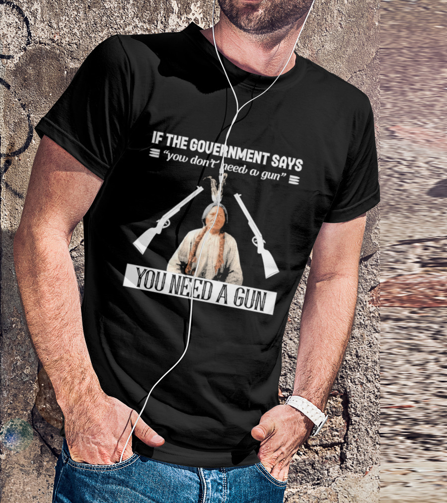 If The Government Says You Don't Need A Gun You Need A Gun Native American Chief And Rifles T-Shirt