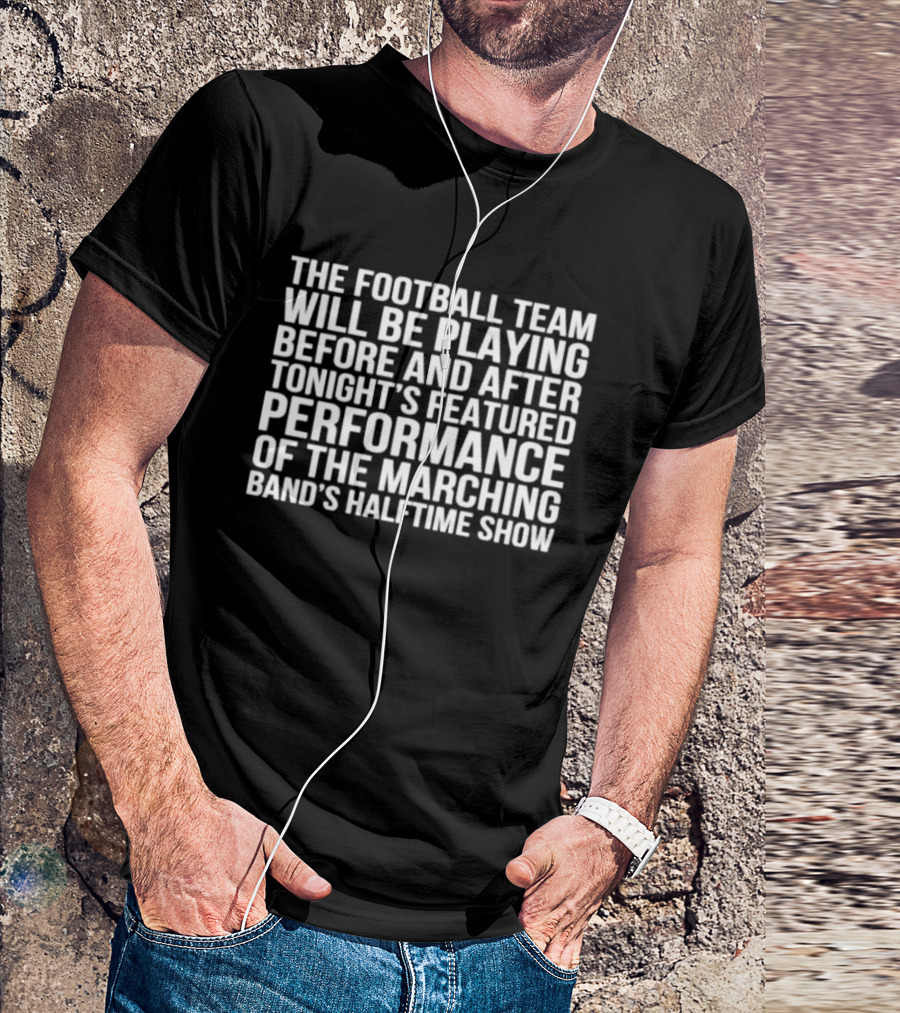 The Football Team Will Be Playing Before And After Tonight's Featured Performance Of The Marching Band's Halftime Show T-Shirt