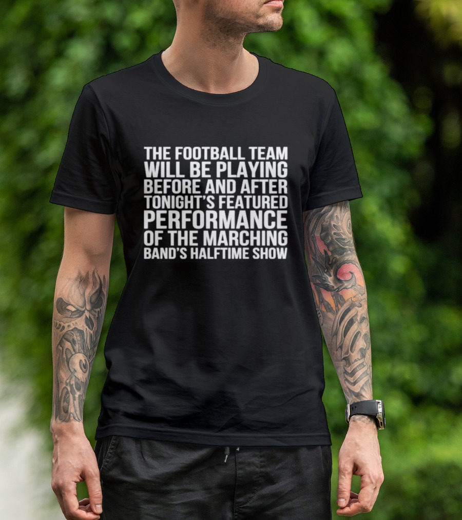 The Football Team Will Be Playing Before And After Tonight's Featured Performance Of The Marching Band's Halftime Show T-Shirt
