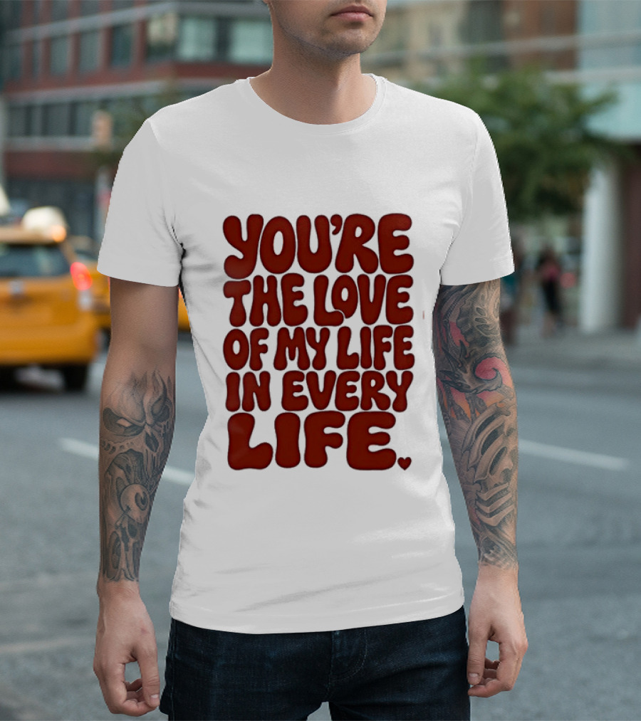 You're The Love Of My Life In Every Life Romantic Message T-Shirt