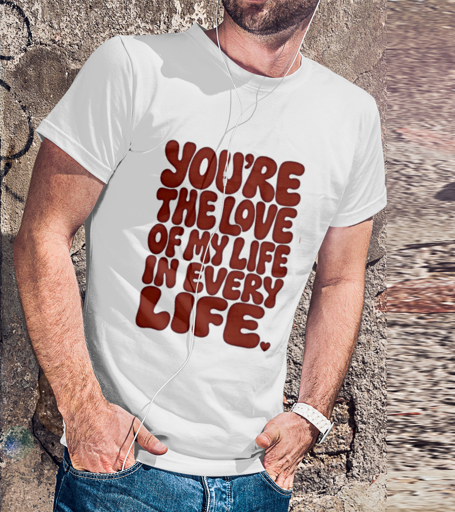 You're The Love Of My Life In Every Life Romantic Message T-Shirt