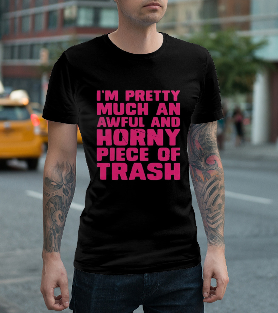 I'm Pretty Much An Awful And Horny Piece Of Trash T-Shirt