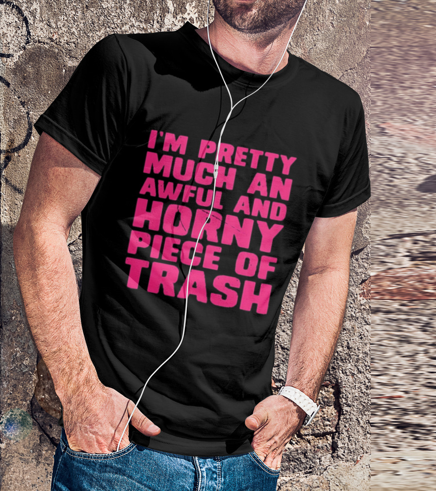 I'm Pretty Much An Awful And Horny Piece Of Trash T-Shirt