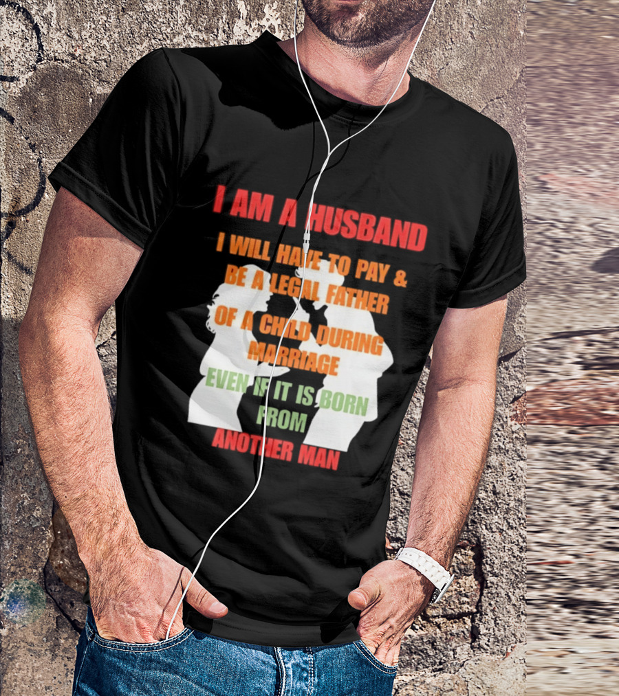I Am A Husband I Will Have To Pay And Be A Legal Father Of A Child During Marriage Even If It Is Born From Another Man T-Shirt