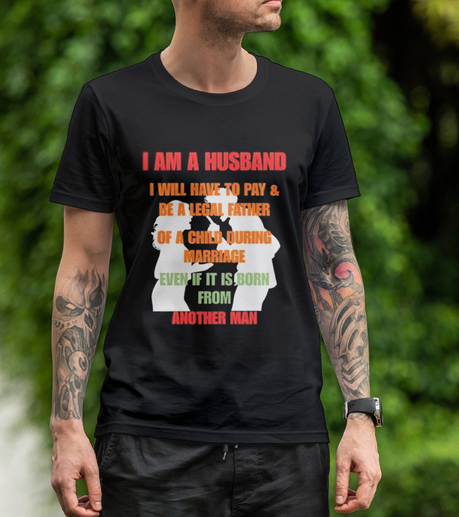 I Am A Husband I Will Have To Pay And Be A Legal Father Of A Child During Marriage Even If It Is Born From Another Man T-Shirt