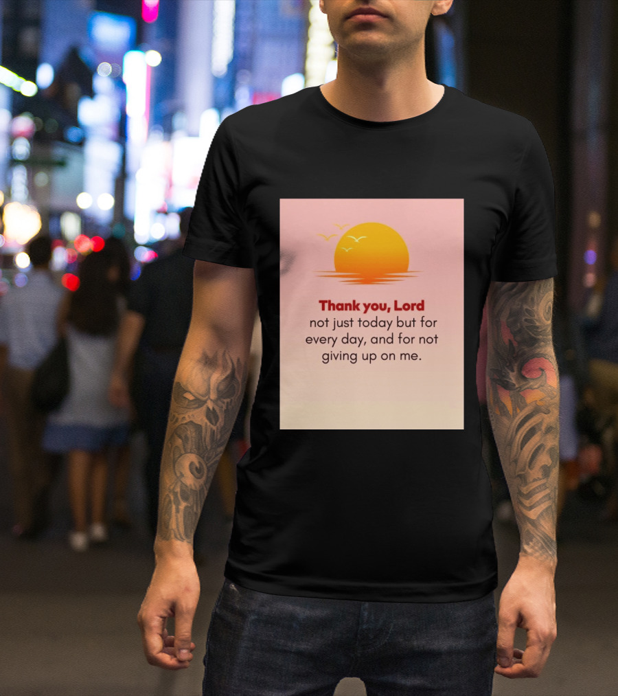 Thank You Lord Sunrise Gratitude Not Just Today But For Every Day And For Not Giving Up On Me T-Shirt
