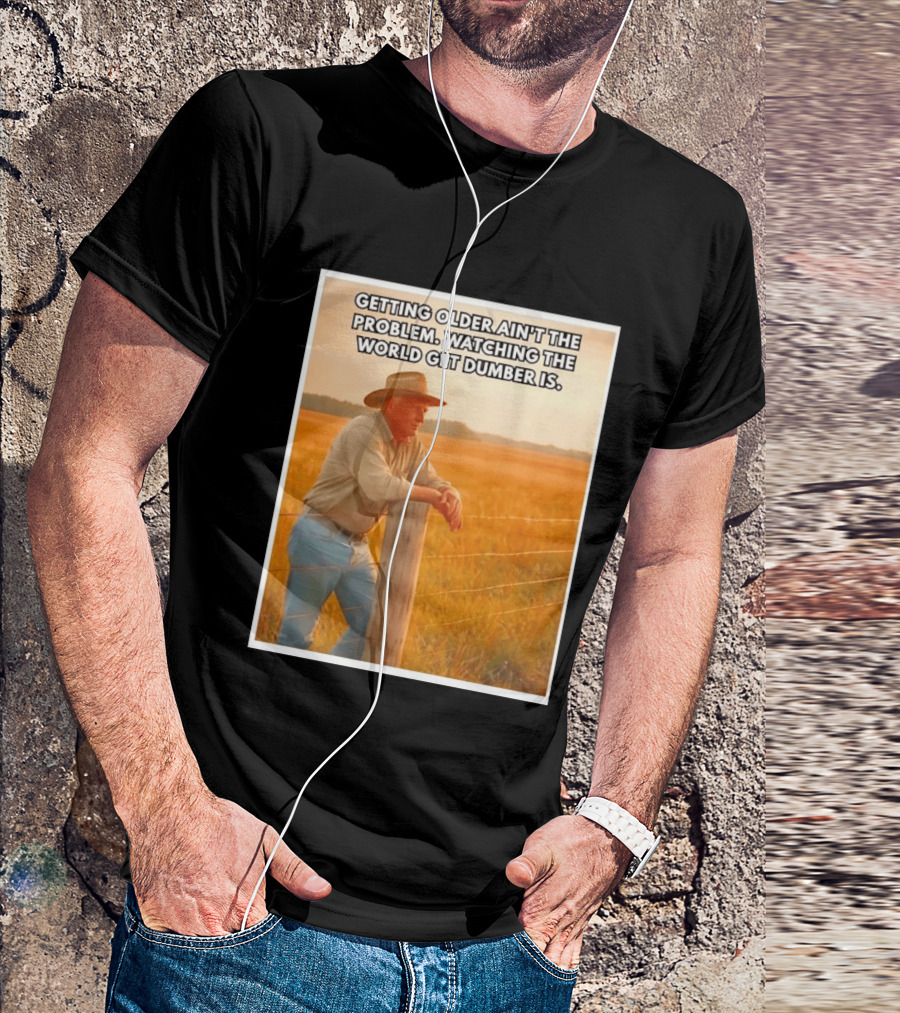 Getting Older Ain't The Problem Ing The World Get Dumber Is Country Wisdom Image T-Shirt