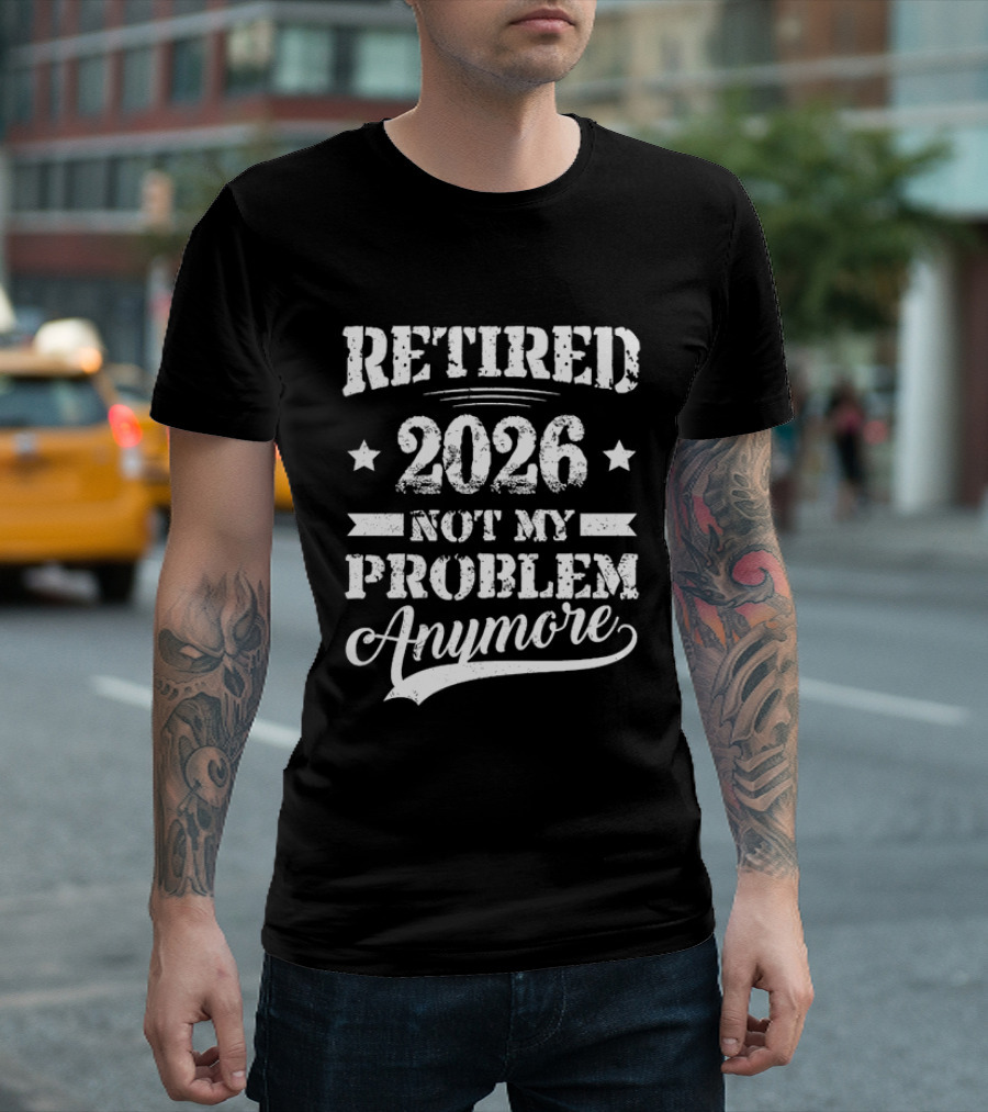 Retired 2026 Not My Problem Anymore Retirement T-Shirt