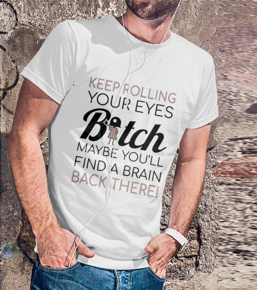 Keep Rolling Your Eyes Bitch Maybe You'll Find A Brain Back There T-Shirt