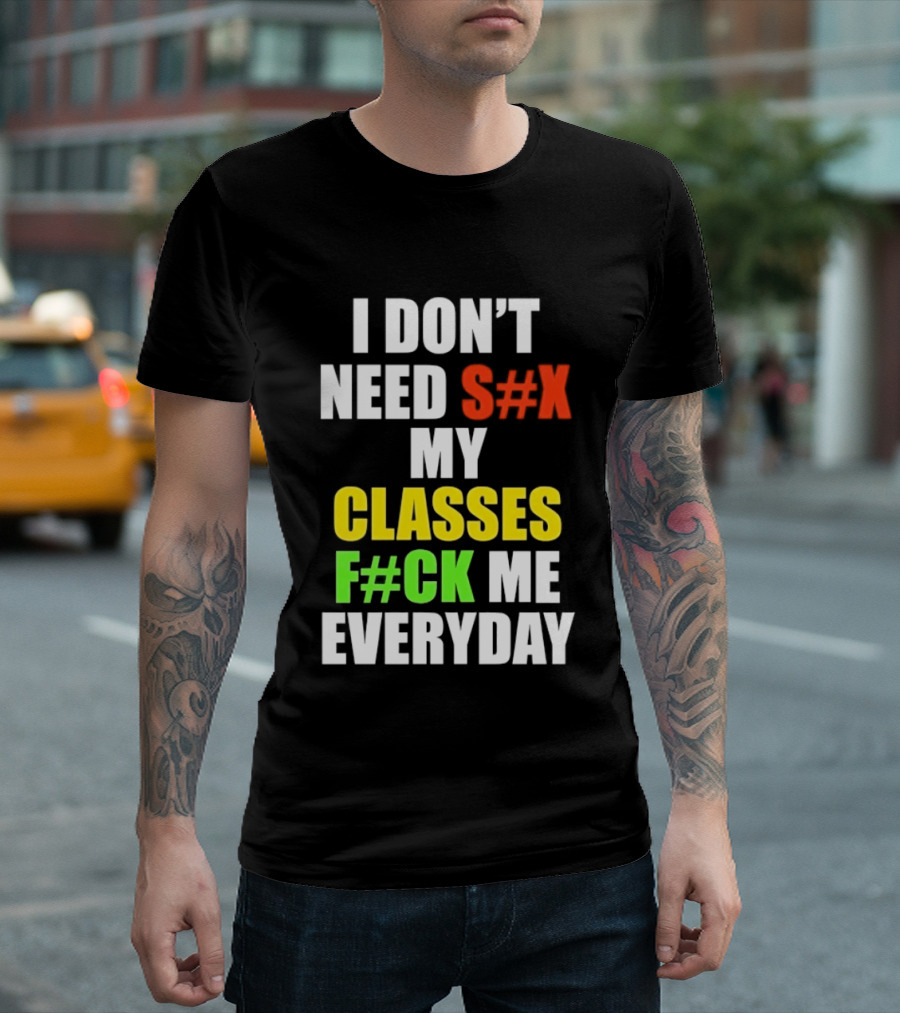 I Don't Need S#X My Classes F#CK Me Everyday T-Shirt