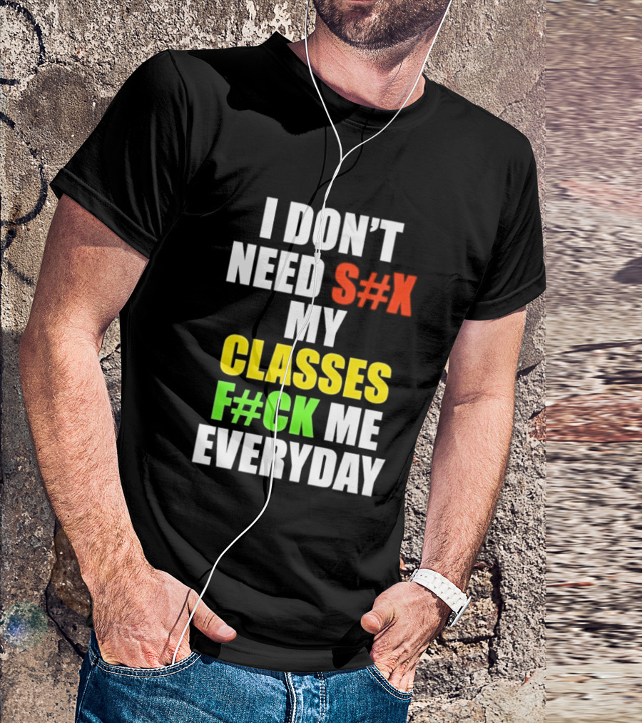 I Don't Need S#X My Classes F#CK Me Everyday T-Shirt