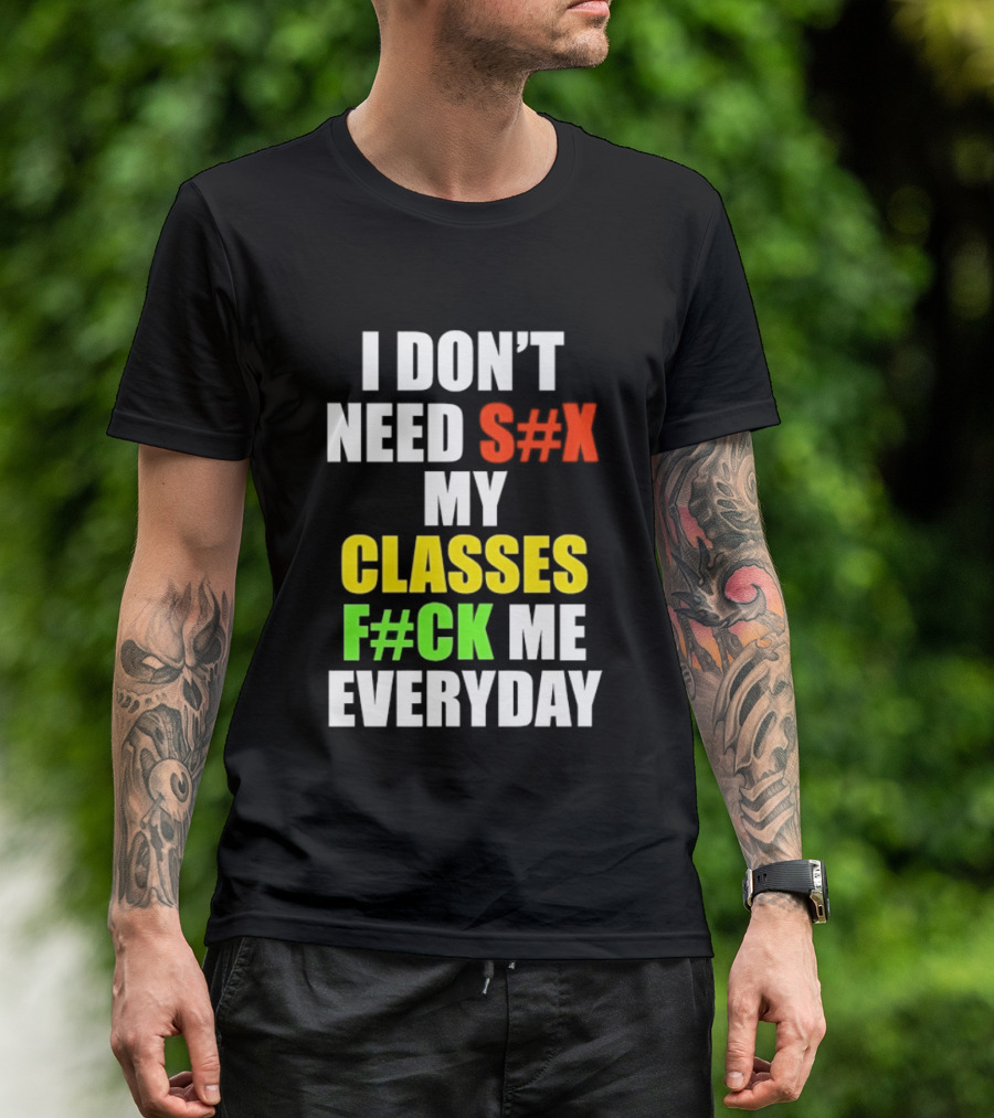 I Don't Need S#X My Classes F#CK Me Everyday T-Shirt