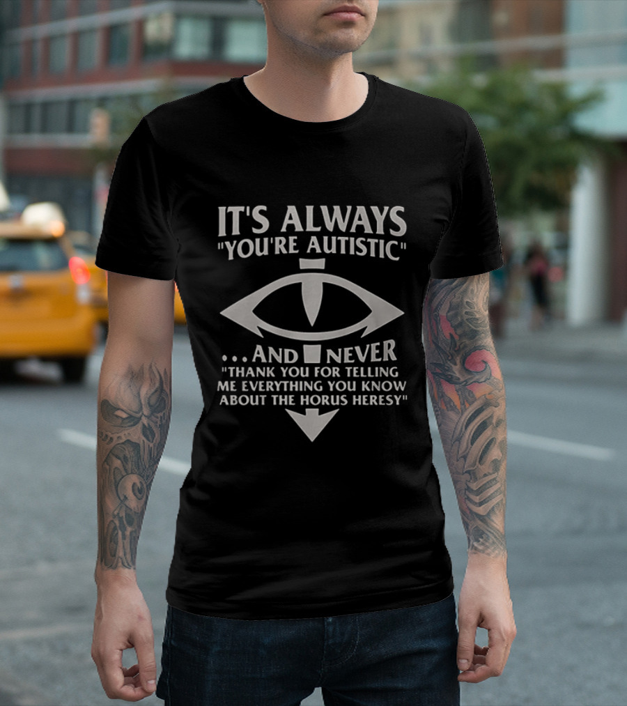 It's Always You're Autistic And Never Thank You For Telling Me Everything You Know About The Horus Heresy T-Shirt